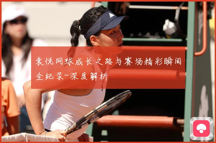 袁悦网球成长之路与赛场精彩瞬间全纪录-深度解析