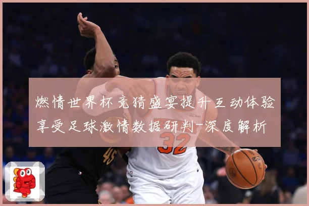 燃情世界杯竞猜盛宴提升互动体验享受足球激情数据研判-深度解析