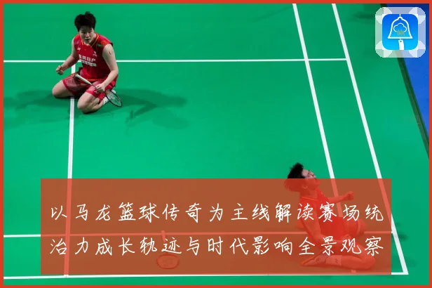 以马龙篮球传奇为主线解读赛场统治力成长轨迹与时代影响全景观察-深度解析