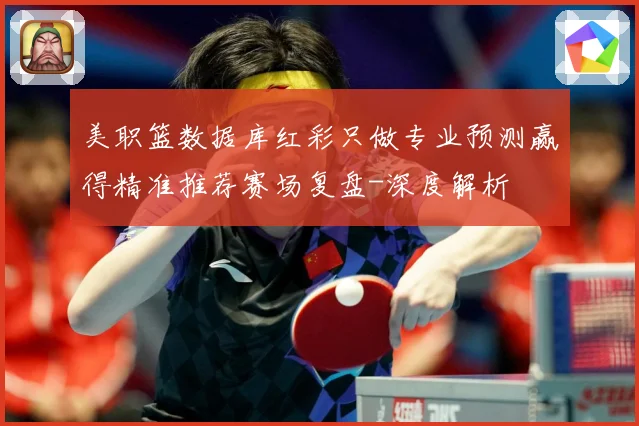 美职篮数据库红彩只做专业预测赢得精准推荐赛场复盘-深度解析