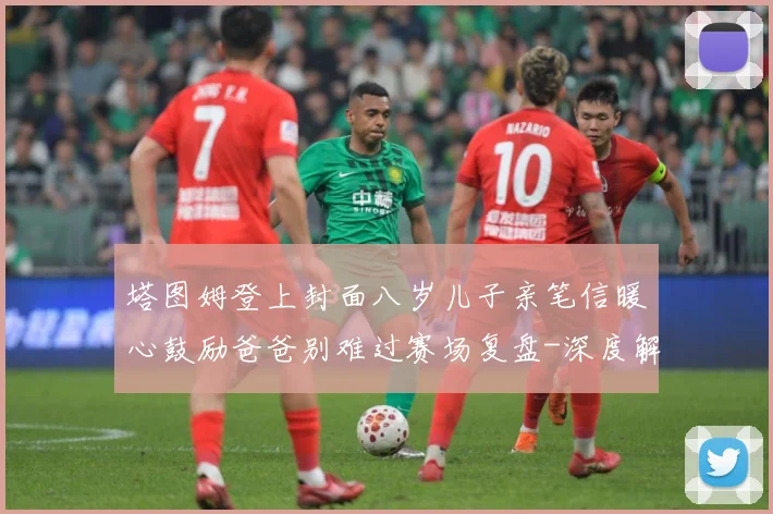 塔图姆登上封面八岁儿子亲笔信暖心鼓励爸爸别难过赛场复盘-深度解析