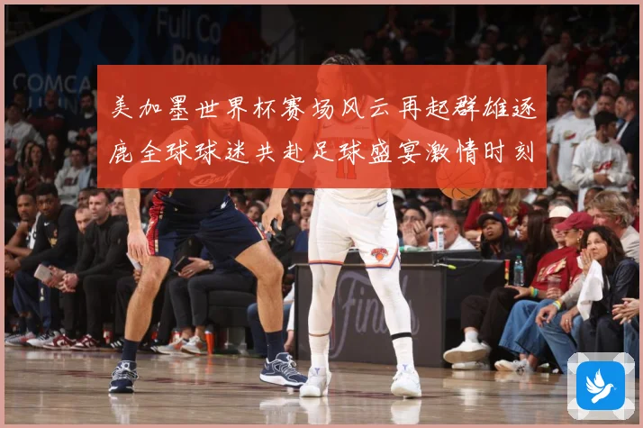 美加墨世界杯赛场风云再起群雄逐鹿全球球迷共赴足球盛宴激情时刻数据研判-深度解析