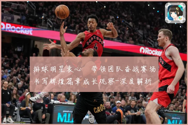排球明星袁心玥带领团队奋战赛场书写辉煌篇章成长观察-深度解析