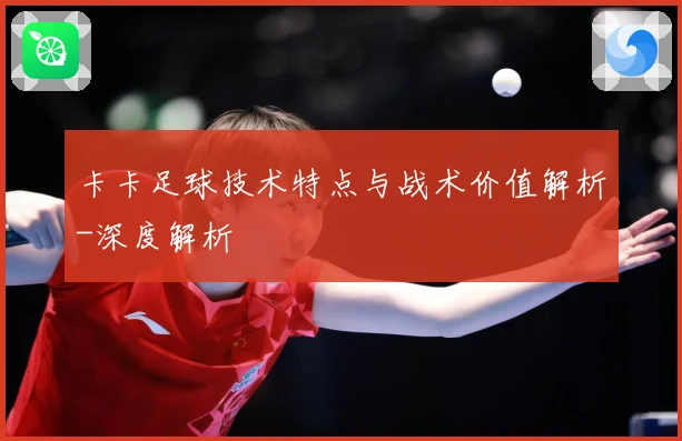 卡卡足球技术特点与战术价值解析-深度解析