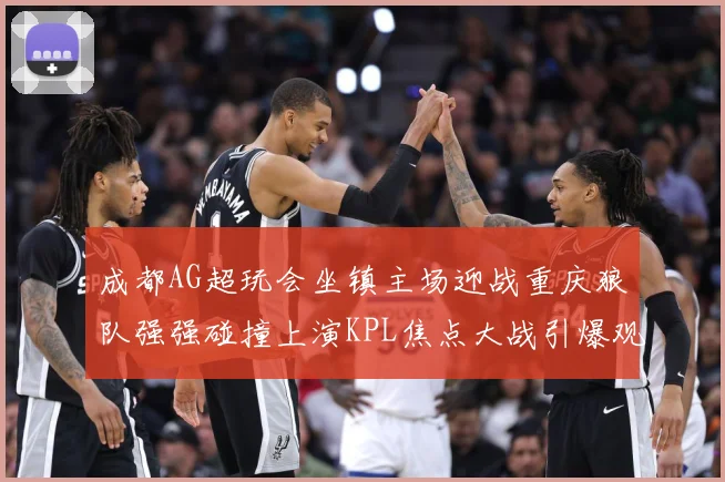 成都AG超玩会坐镇主场迎战重庆狼队强强碰撞上演KPL焦点大战引爆观赛期待-深度解析