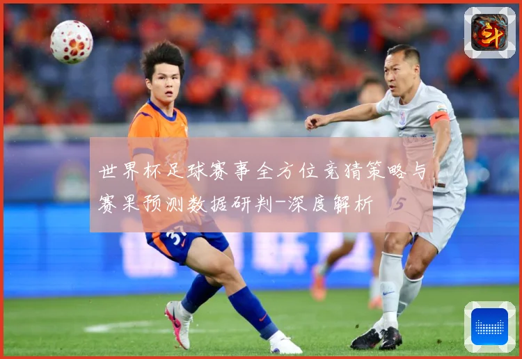 世界杯足球赛事全方位竞猜策略与赛果预测数据研判-深度解析