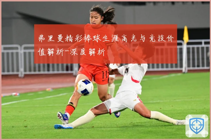 弗里曼精彩棒球生涯高光与竞技价值解析-深度解析