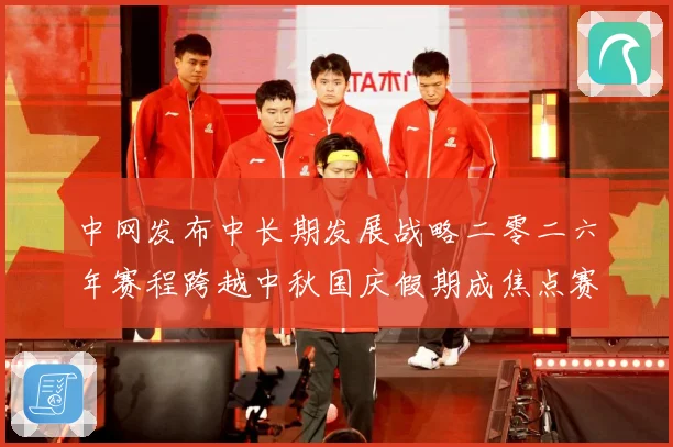 中网发布中长期发展战略二零二六年赛程跨越中秋国庆假期成焦点赛场观察-深度解析