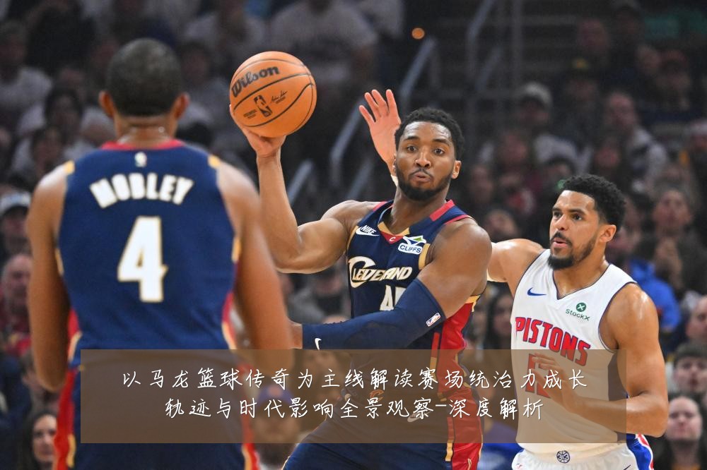 以马龙篮球传奇为主线解读赛场统治力成长轨迹与时代影响全景观察-深度解析