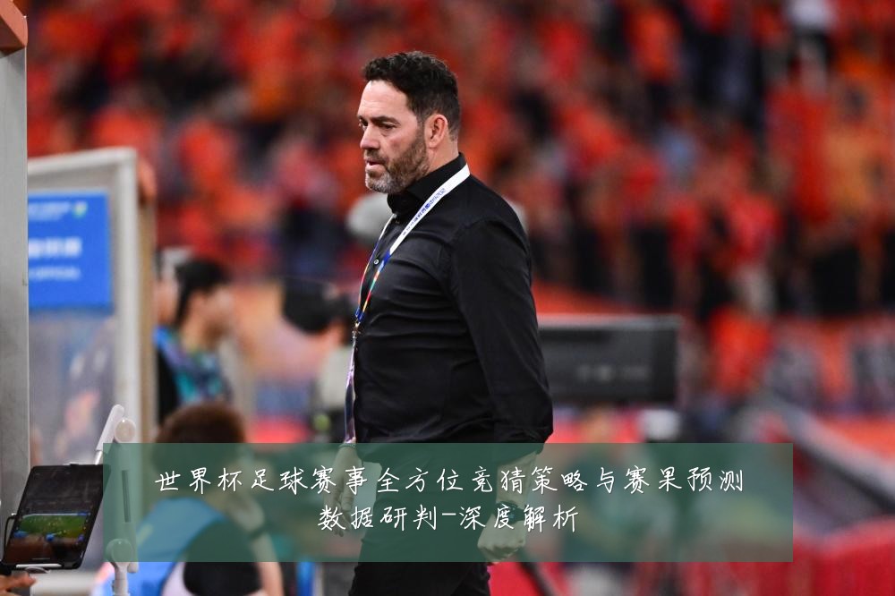 世界杯足球赛事全方位竞猜策略与赛果预测数据研判-深度解析