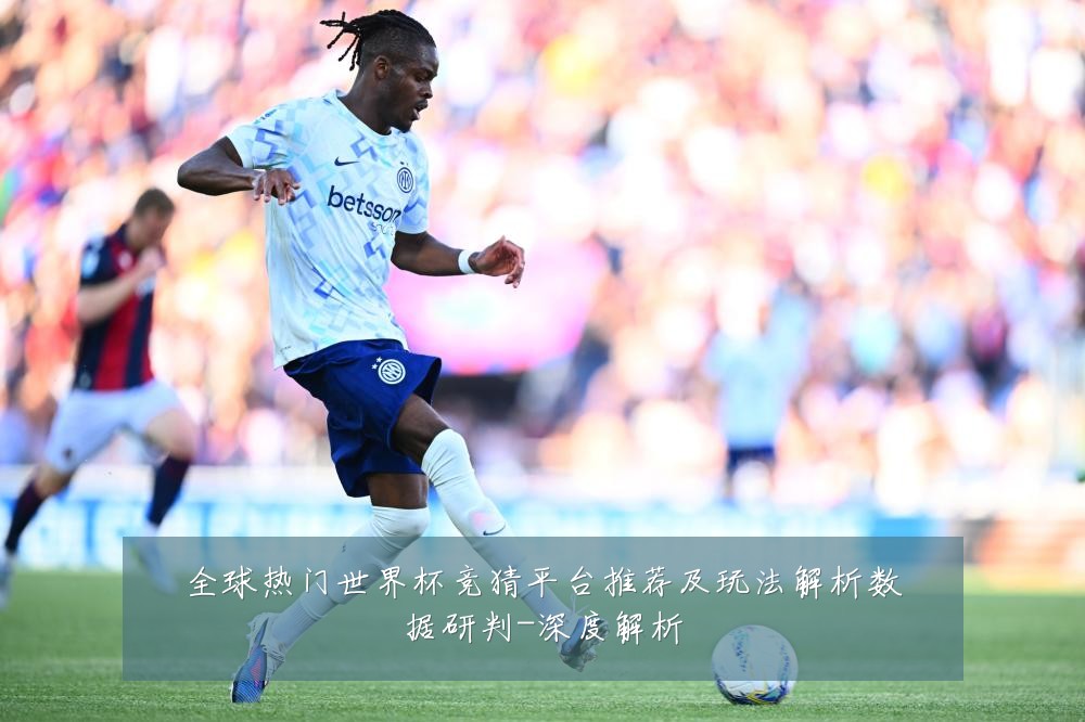 全球热门世界杯竞猜平台推荐及玩法解析数据研判-深度解析