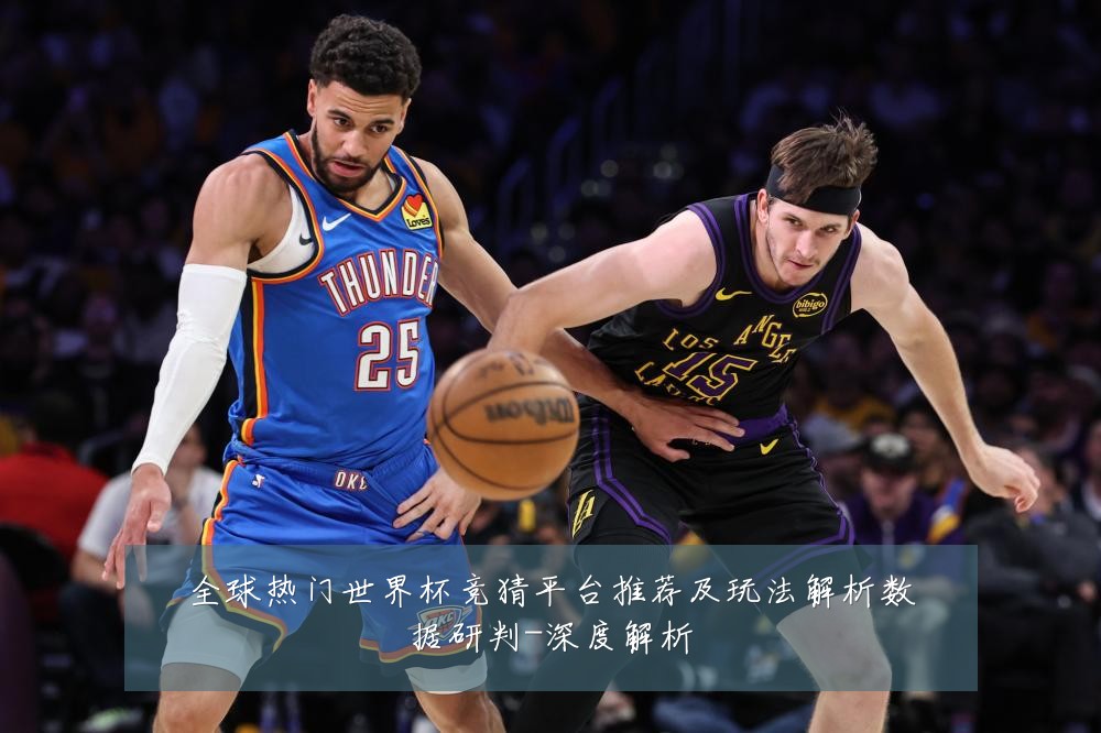 全球热门世界杯竞猜平台推荐及玩法解析数据研判-深度解析