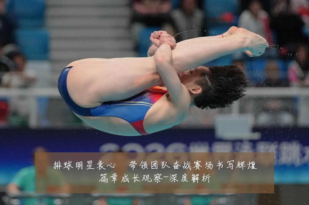 排球明星袁心玥带领团队奋战赛场书写辉煌篇章成长观察-深度解析