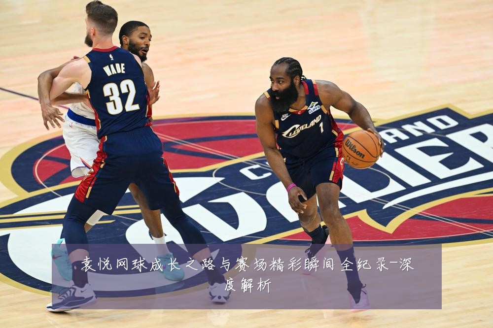 袁悦网球成长之路与赛场精彩瞬间全纪录-深度解析