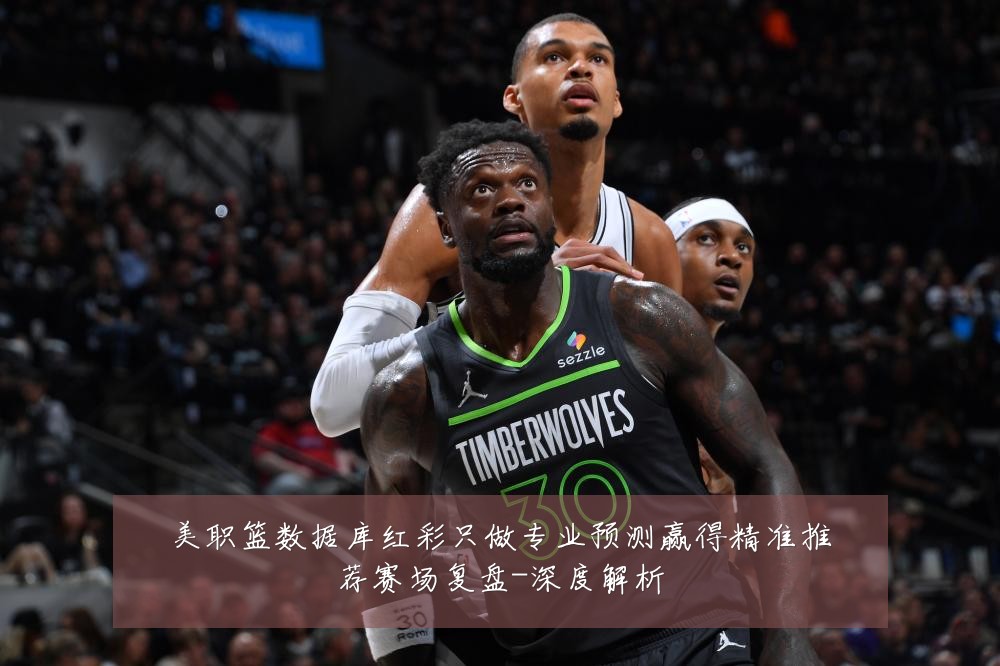 美职篮数据库红彩只做专业预测赢得精准推荐赛场复盘-深度解析